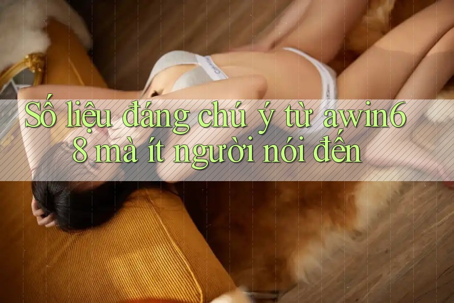 Số liệu đáng chú ý từ awin68 mà ít người nói đến