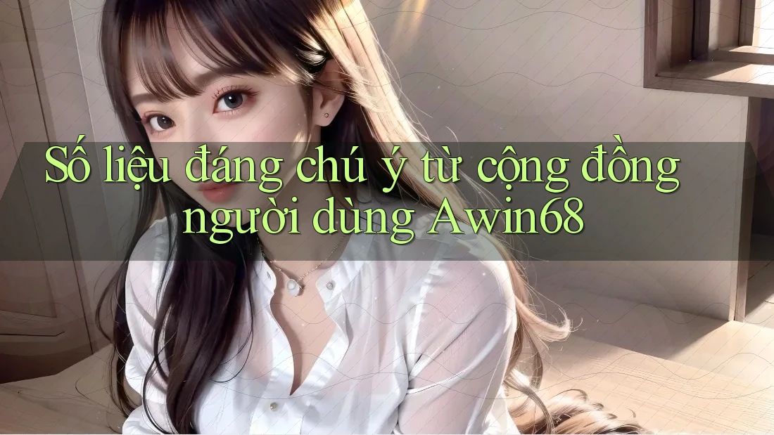 Số liệu đáng chú ý từ cộng đồng người dùng Awin68 Số liệu đáng chú ý từ cộng đồng người dùng Awin68