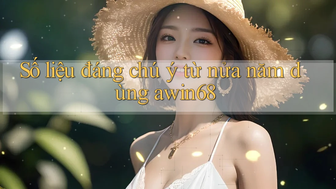 Số liệu đáng chú ý từ nửa năm dùng awin68