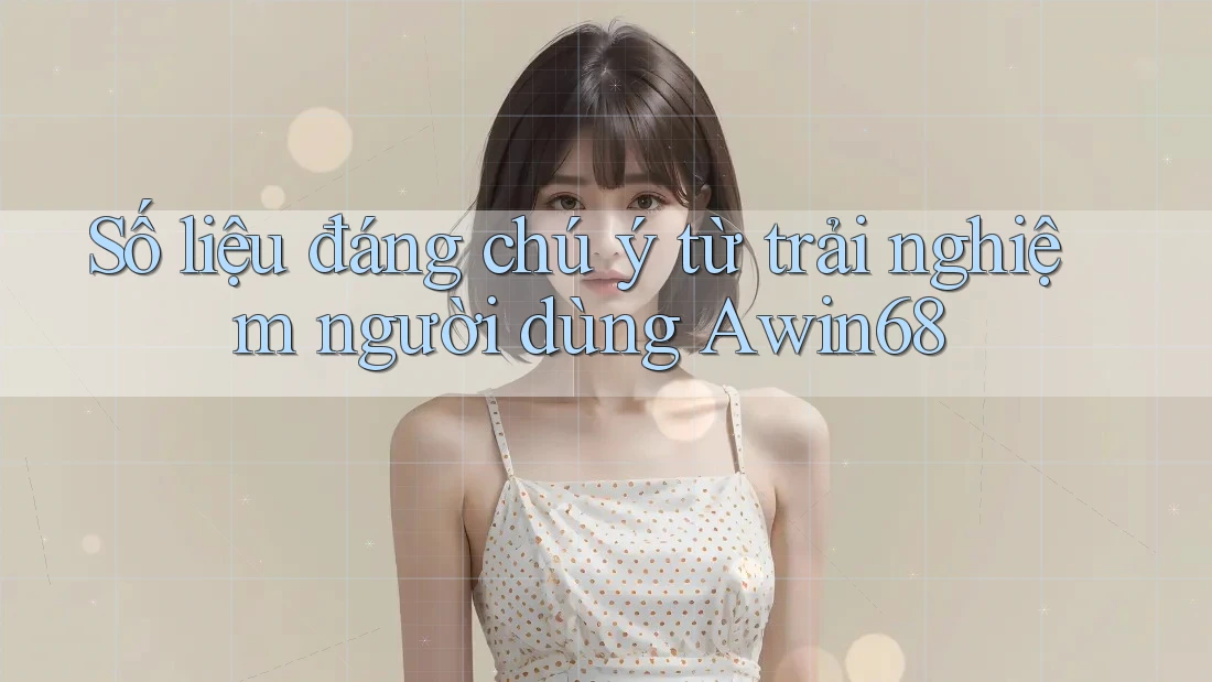 Số liệu đáng chú ý từ trải nghiệm người dùng Awin68