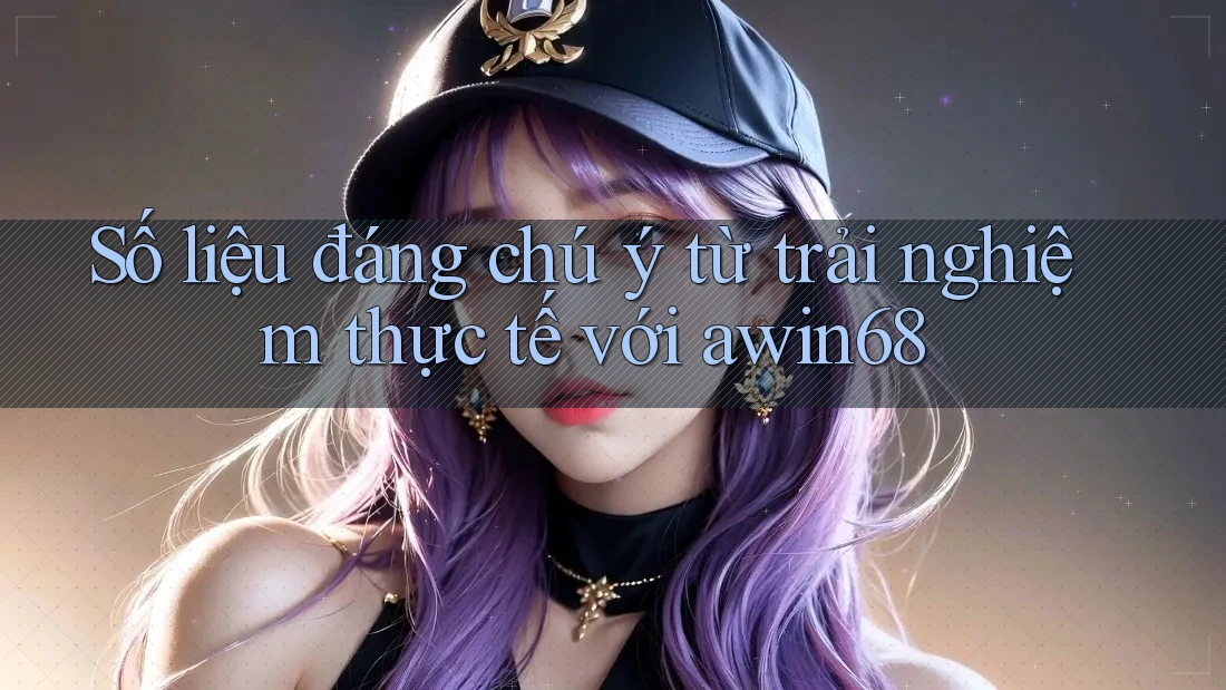 Số liệu đáng chú ý từ trải nghiệm thực tế với awin68