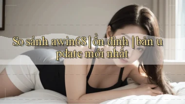 So sánh awin68 ổn định bản update mới nhất