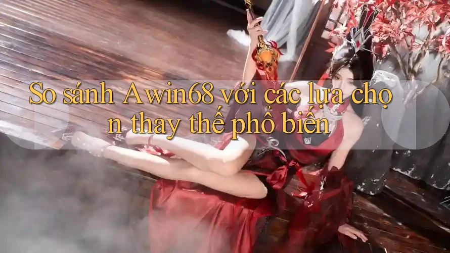 So sánh awin68 với các lựa chọn thay thế phổ biến