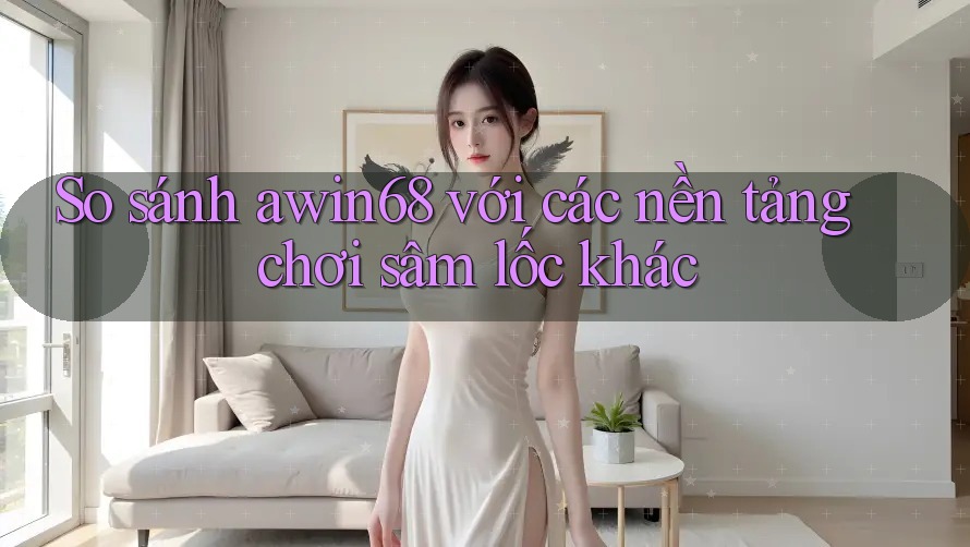 So sánh awin68 với các nền tảng chơi sâm lốc khác So sánh awin68 với các nền tảng chơi sâm lốc khác