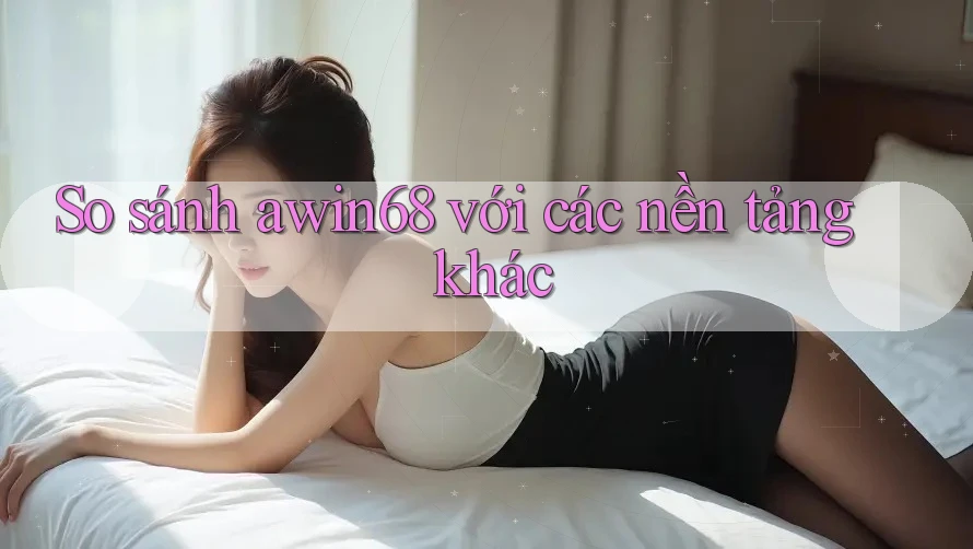 So sánh Awin68 với các nền tảng khác