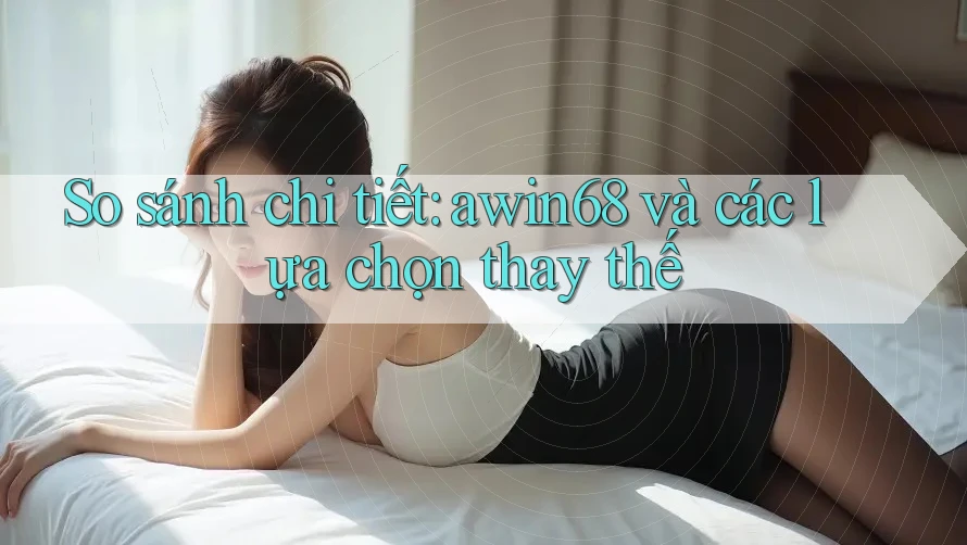 So sánh chi tiết: awin68 và các lựa chọn thay thế