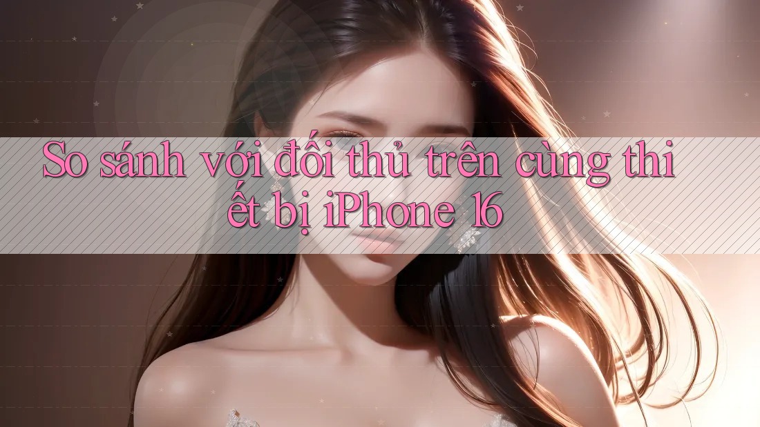 So sánh với đối thủ trên cùng thiết bị iPhone 16 So sánh với đối thủ trên cùng thiết bị iPhone 16
