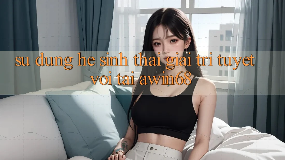 Sử dụng hệ sinh thái giải trí tuyệt vời tại awin68 Sử dụng hệ sinh thái giải trí tuyệt vời tại awin68