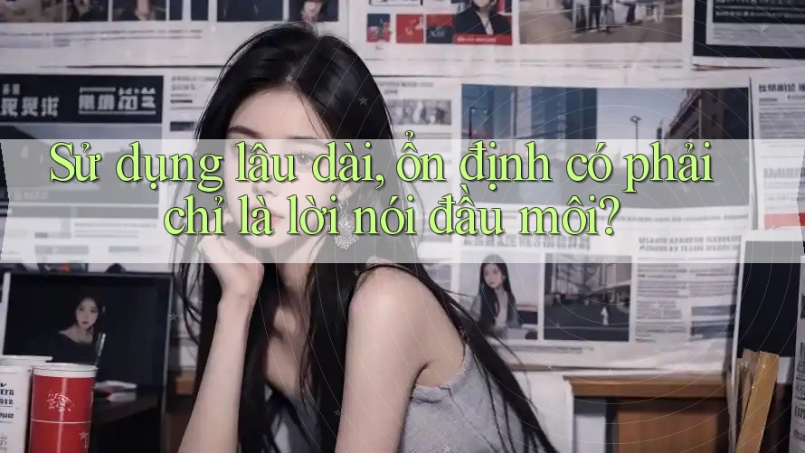 Sử dụng lâu dài, ổn định có phải chỉ là lời nói đầu môi? Sử dụng lâu dài, ổn định có phải chỉ là lời nói đầu môi?