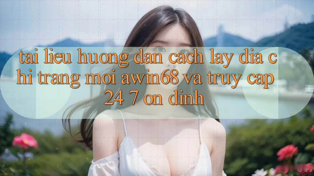 Tài liệu hướng dẫn cách lấy địa chỉ trang mới awin68 và truy cập 24/7 ổn định Tài liệu hướng dẫn cách lấy địa chỉ trang mới awin68 và truy cập 24/7 ổn định