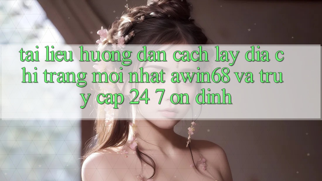 Tài liệu hướng dẫn cách lấy địa chỉ trang mới nhất awin68 và truy cập 24/7 ổn định