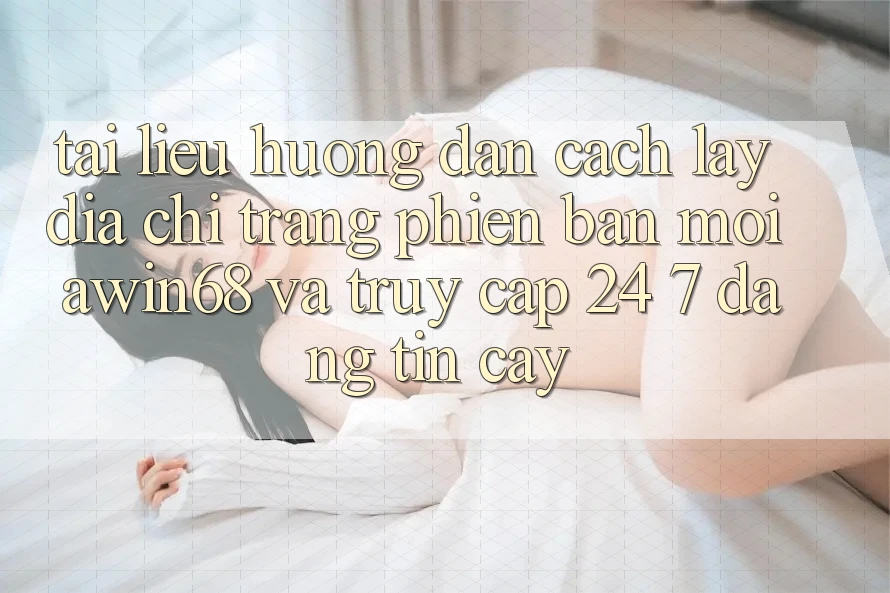 Tài liệu hướng dẫn cách lấy địa chỉ trang phiên bản mới awin68 và truy cập 24/7 đáng tin cậy