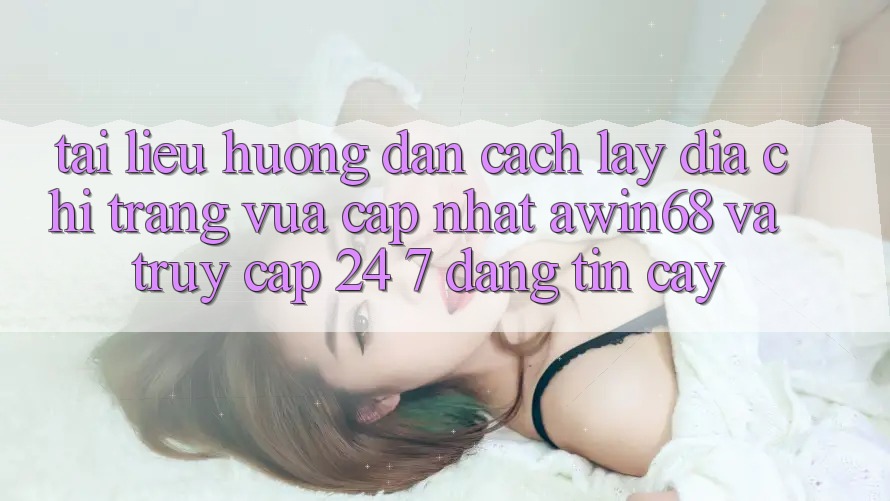 Tài liệu hướng dẫn cách lấy địa chỉ trang vừa cập nhật awin68 và truy cập 24/7 đáng tin cậy