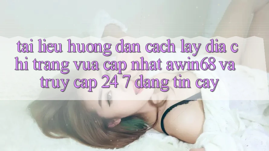Tài liệu hướng dẫn cách lấy địa chỉ trang vừa cập nhật awin68 và truy cập 24/7 đáng tin cậy