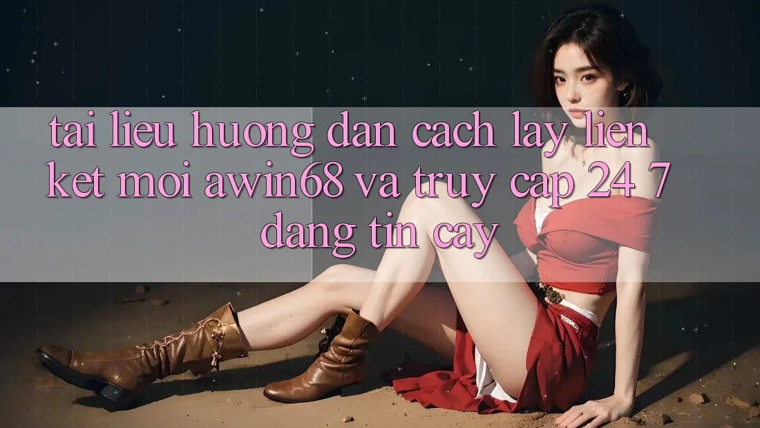 Tài liệu hướng dẫn cách lấy liên kết mới awin68 và truy cập 24/7 đáng tin cậy