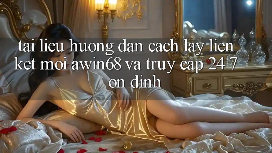 Tài liệu hướng dẫn cách lấy liên kết mới awin68 và truy cập 24/7 ổn định Tài liệu hướng dẫn cách lấy liên kết mới awin68 và truy cập 24/7 ổn định