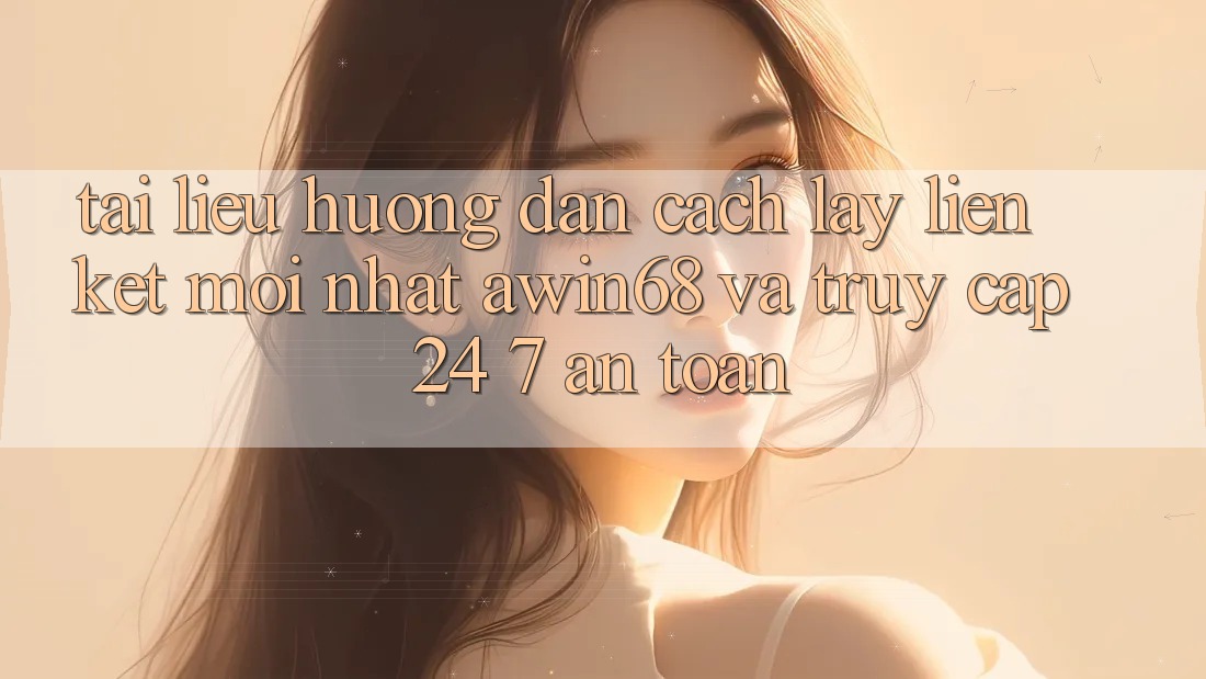 Tài liệu hướng dẫn cách lấy liên kết mới nhất awin68 và truy cập 24/7 an toàn Tài liệu hướng dẫn cách lấy liên kết mới nhất awin68 và truy cập 24/7 an toàn