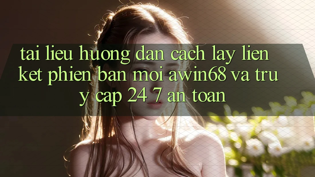 Tài liệu hướng dẫn cách lấy liên kết phiên bản mới awin68 và truy cập 24/7 an toàn Tài liệu hướng dẫn cách lấy liên kết phiên bản mới awin68 và truy cập 24/7 an toàn