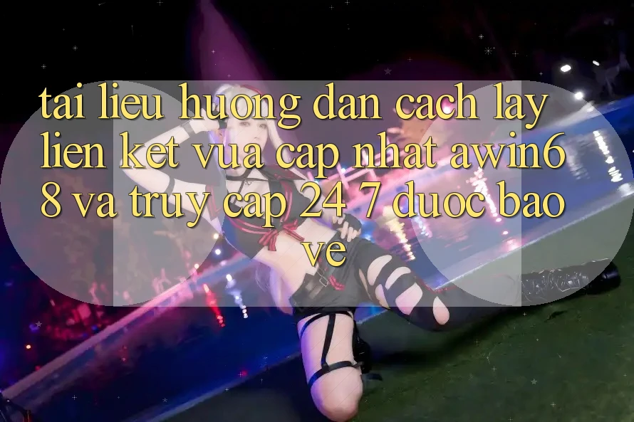 Tài liệu hướng dẫn cách lấy liên kết vừa cập nhật awin68 và truy cập 24/7 được bảo vệ