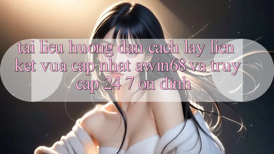 Tài liệu hướng dẫn cách lấy liên kết vừa cập nhật awin68 và truy cập 24/7 ổn định Tài liệu hướng dẫn cách lấy liên kết vừa cập nhật awin68 và truy cập 24/7 ổn định