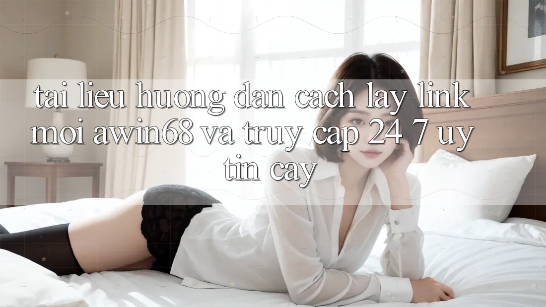 Tài liệu hướng dẫn cách lấy link mới awin68 và truy cập 24/7 uy tín cậy