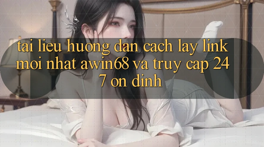 Tài liệu hướng dẫn cách lấy link mới nhất awin68 và truy cập 24/7 ổn định
