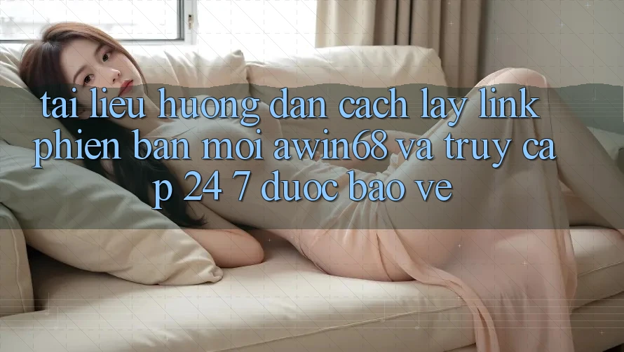 Tài liệu hướng dẫn cách lấy link phiên bản mới awin68 và truy cập 24/7 được bảo vệ Tài liệu hướng dẫn cách lấy link phiên bản mới awin68 và truy cập 24/7 được bảo vệ