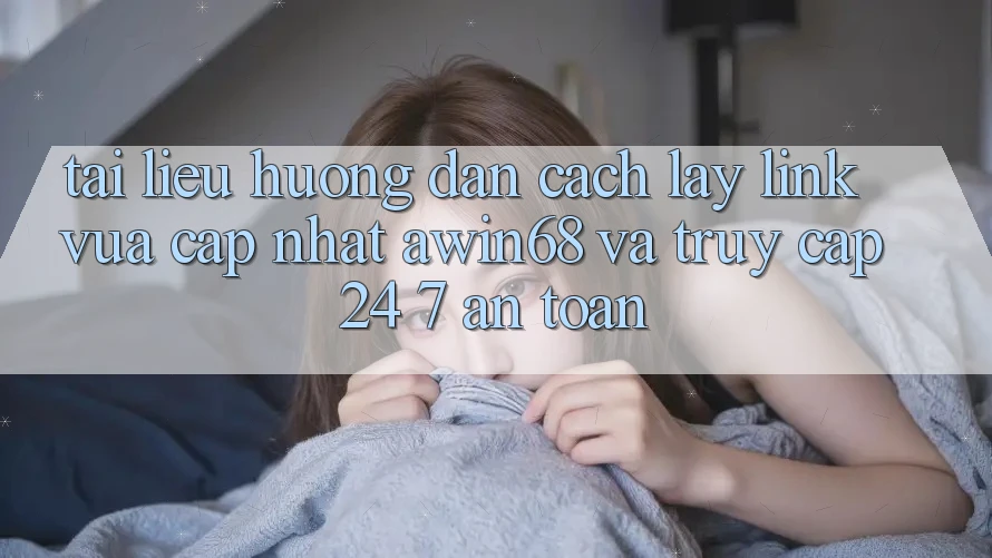 Tài liệu hướng dẫn cách lấy link vừa cập nhật awin68 và truy cập 24/7 an toàn
