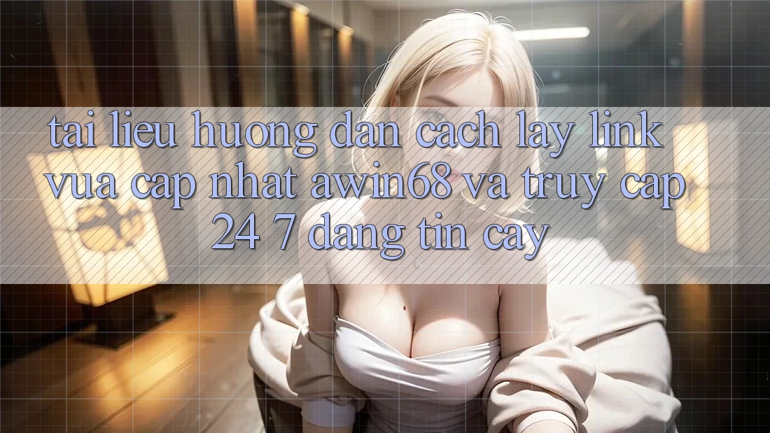 Tài liệu hướng dẫn cách lấy link vừa cập nhật awin68 và truy cập 24/7 đáng tin cậy