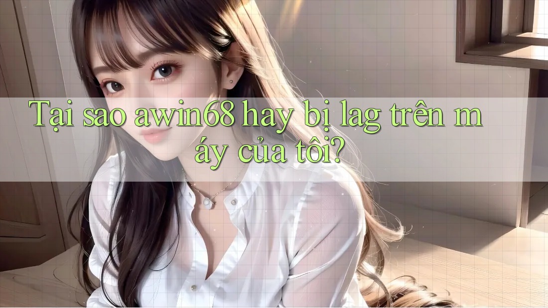 Tại sao awin68 hay bị lag trên máy của tôi?