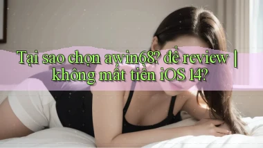 Tại sao chọn awin68 để review không mất tiền iOS 14