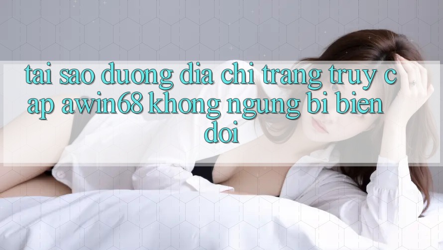 Tại sao đường địa chỉ trang truy cập awin68 không ngừng bị biến đổi?