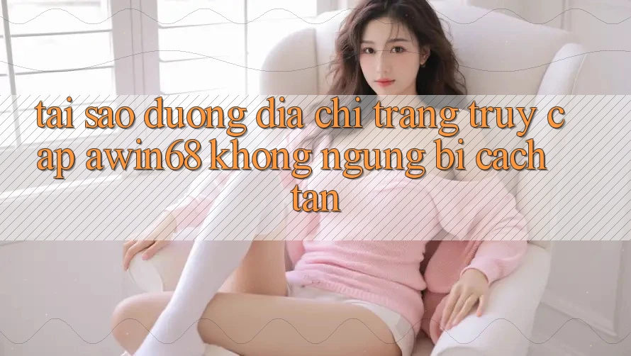 Tại sao đường địa chỉ trang truy cập awin68 không ngừng bị cách tân?