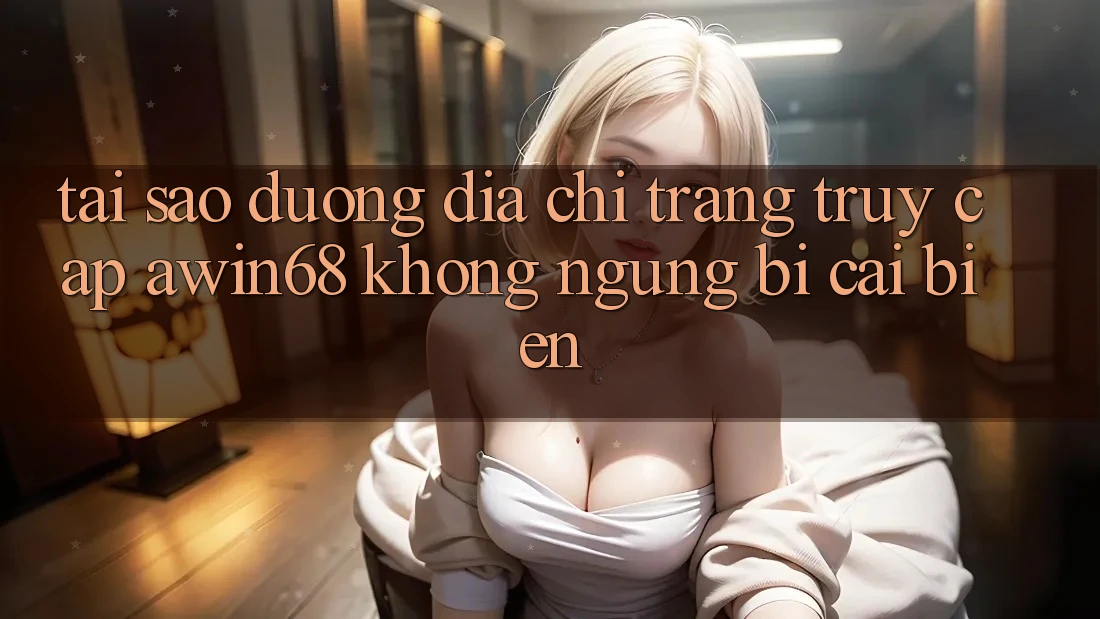 Tại sao đường địa chỉ trang truy cập awin68 không ngừng bị cải biến? Tại sao đường địa chỉ trang truy cập awin68 không ngừng bị cải biến?