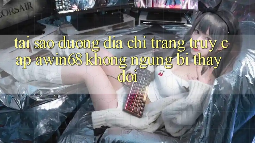 Tại sao đường địa chỉ trang truy cập awin68 không ngừng bị thay đổi?