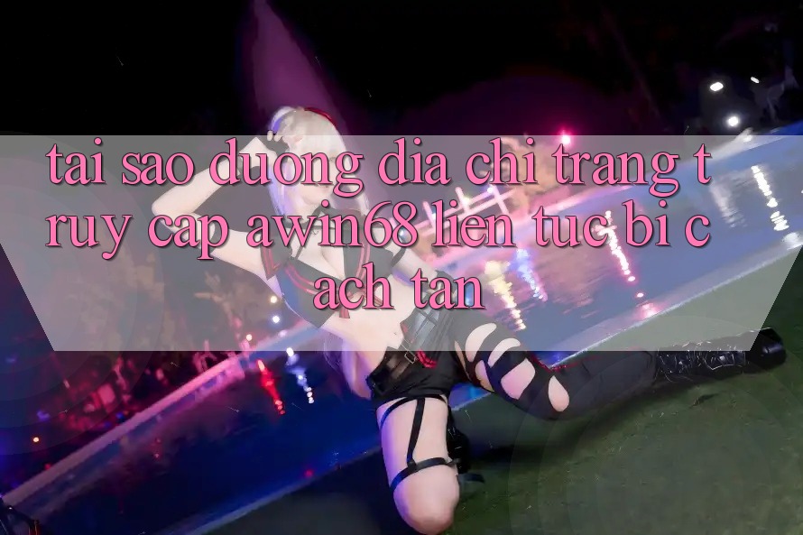 Tại sao đường địa chỉ trang truy cập awin68 liên tục bị cách tân? Tại sao đường địa chỉ trang truy cập awin68 liên tục bị cách tân?