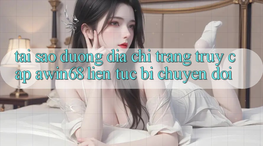 Tại sao đường địa chỉ trang truy cập awin68 liên tục bị chuyển đổi? Tại sao đường địa chỉ trang truy cập awin68 liên tục bị chuyển đổi?