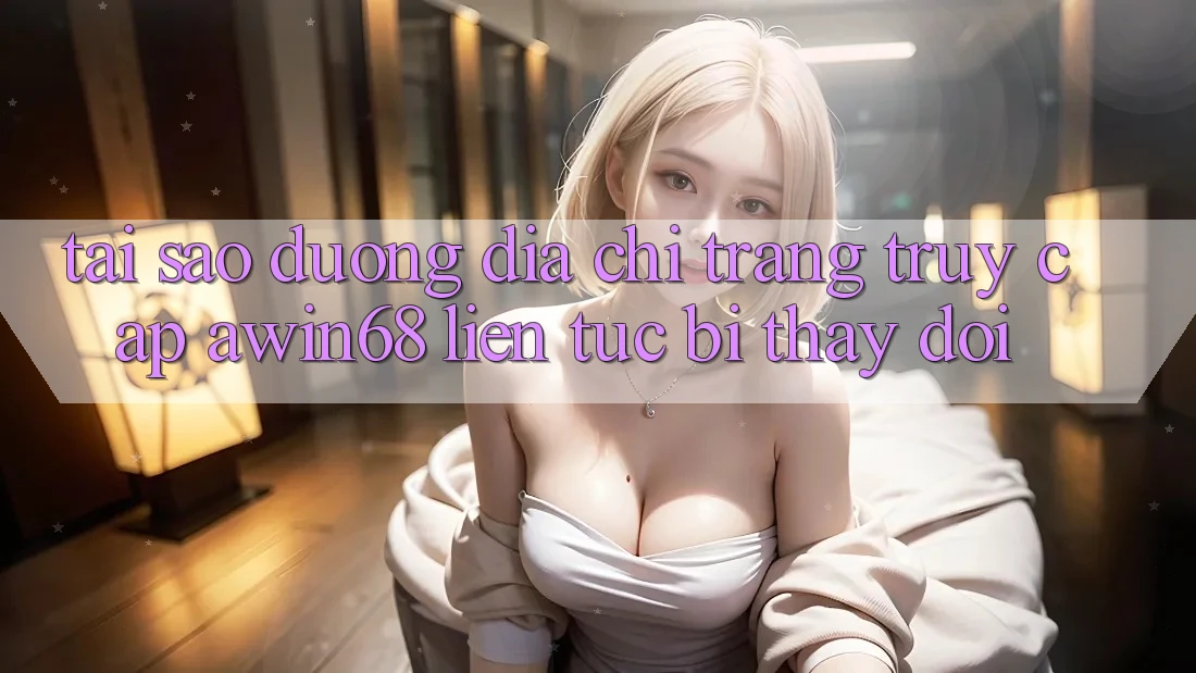 Tại sao đường địa chỉ trang truy cập awin68 liên tục bị thay đổi?