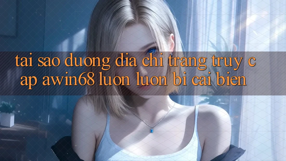 Tại sao đường địa chỉ trang truy cập awin68 luôn luôn bị cải biến?