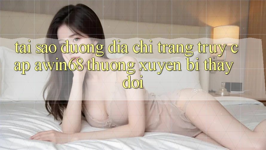 Tại sao đường địa chỉ trang truy cập awin68 thường xuyên bị thay đổi? Tại sao đường địa chỉ trang truy cập awin68 thường xuyên bị thay đổi?