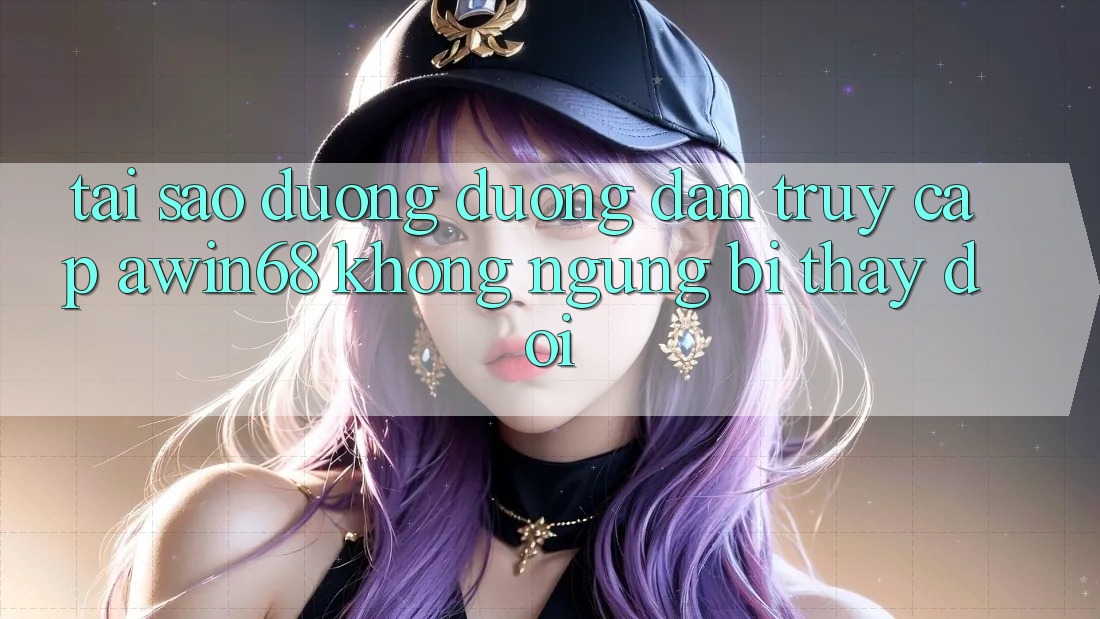 Tại sao đường đường dẫn truy cập awin68 không ngừng bị thay đổi?