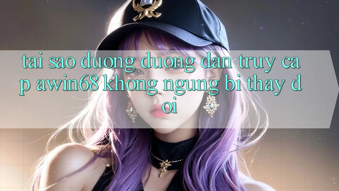 Tại sao đường đường dẫn truy cập awin68 không ngừng bị thay đổi? Tại sao đường đường dẫn truy cập awin68 không ngừng bị thay đổi?