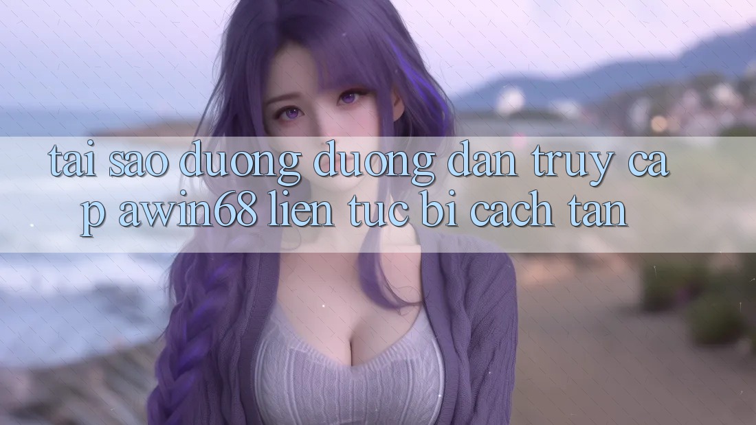 Tại sao đường đường dẫn truy cập awin68 liên tục bị cách tân? Tại sao đường đường dẫn truy cập awin68 liên tục bị cách tân?
