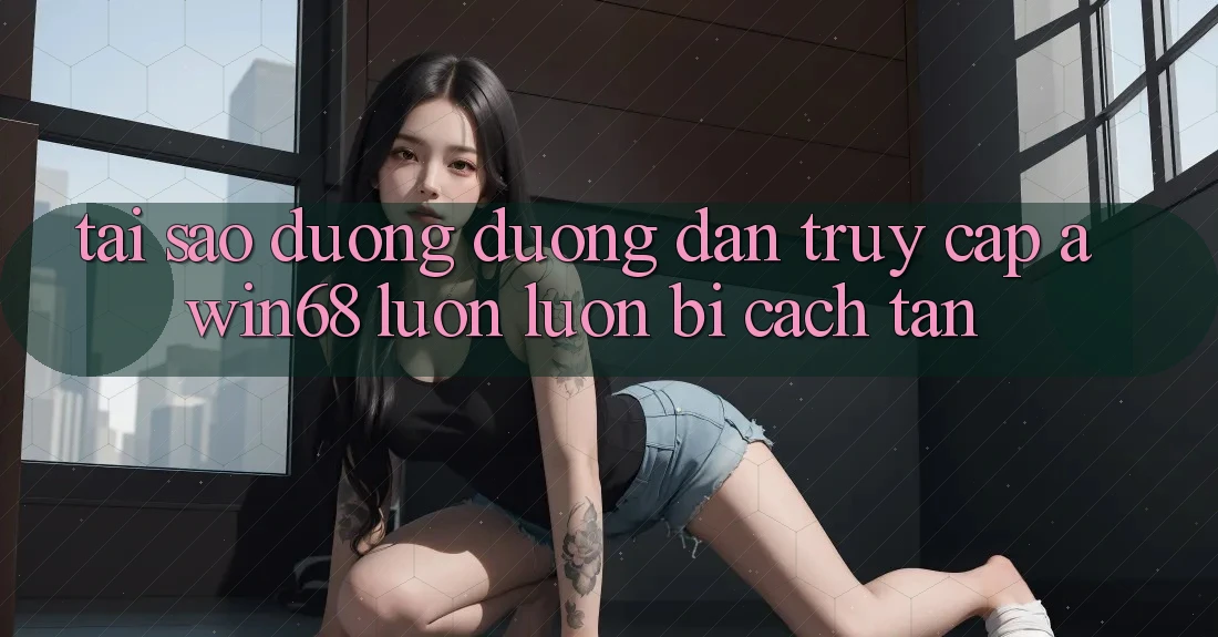 Tại sao đường đường dẫn truy cập awin68 luôn luôn bị cách tân?