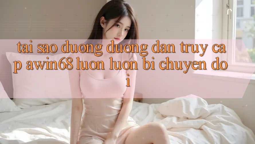Tại sao đường đường dẫn truy cập awin68 luôn luôn bị chuyển đổi?