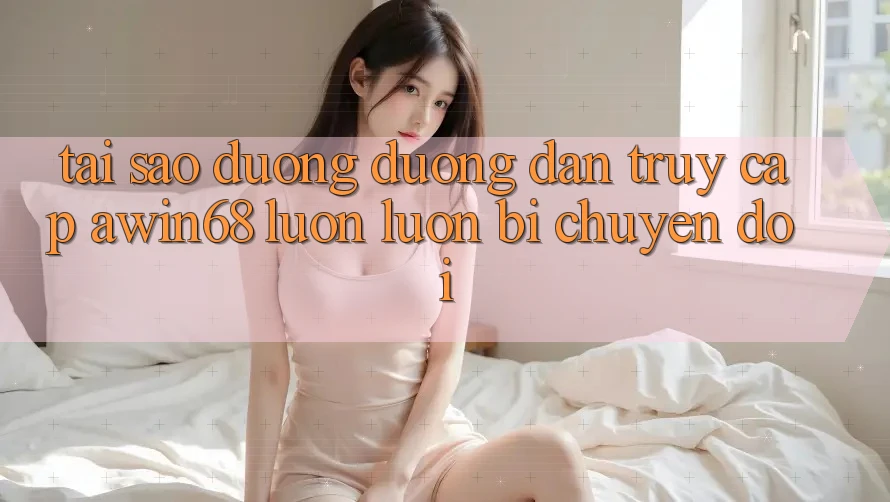 Tại sao đường đường dẫn truy cập awin68 luôn luôn bị chuyển đổi? Tại sao đường đường dẫn truy cập awin68 luôn luôn bị chuyển đổi?