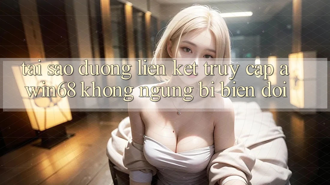 Tại sao đường liên kết truy cập awin68 không ngừng bị biến đổi?