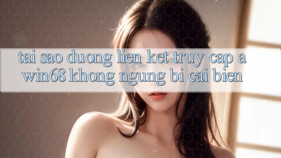 Tại sao đường liên kết truy cập awin68 không ngừng bị cải biến?