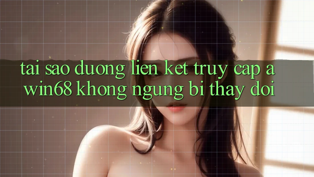 Tại sao đường liên kết truy cập awin68 không ngừng bị thay đổi?