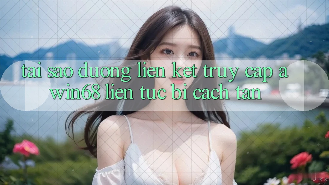Tại sao đường liên kết truy cập awin68 liên tục bị cách tân?